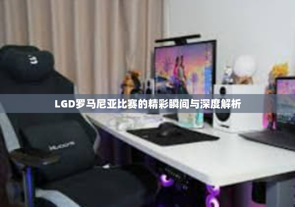 LGD罗马尼亚比赛的精彩瞬间与深度解析